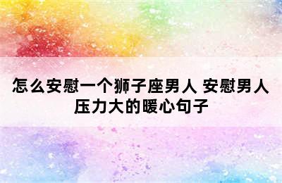 怎么安慰一个狮子座男人 安慰男人压力大的暖心句子